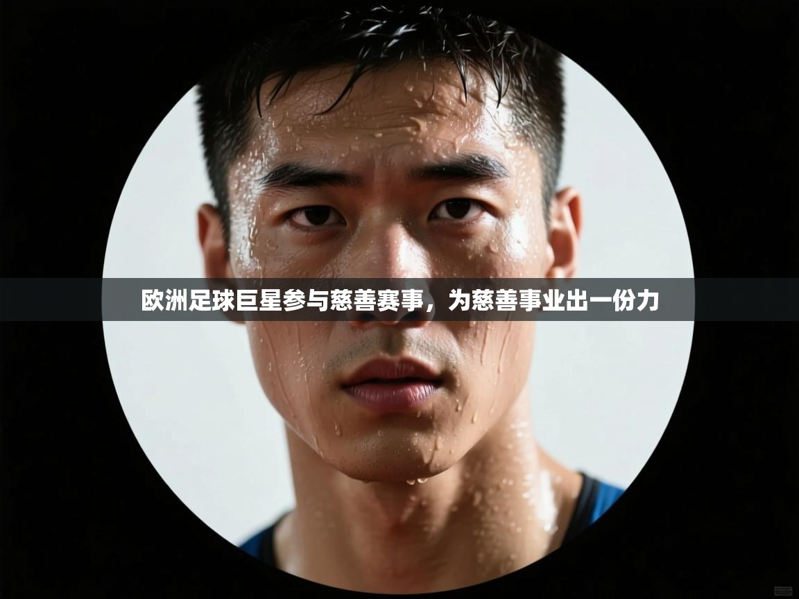 爱游体育直播app-欧洲足球巨星参与慈善赛事，为慈善事业出一份力  第3张