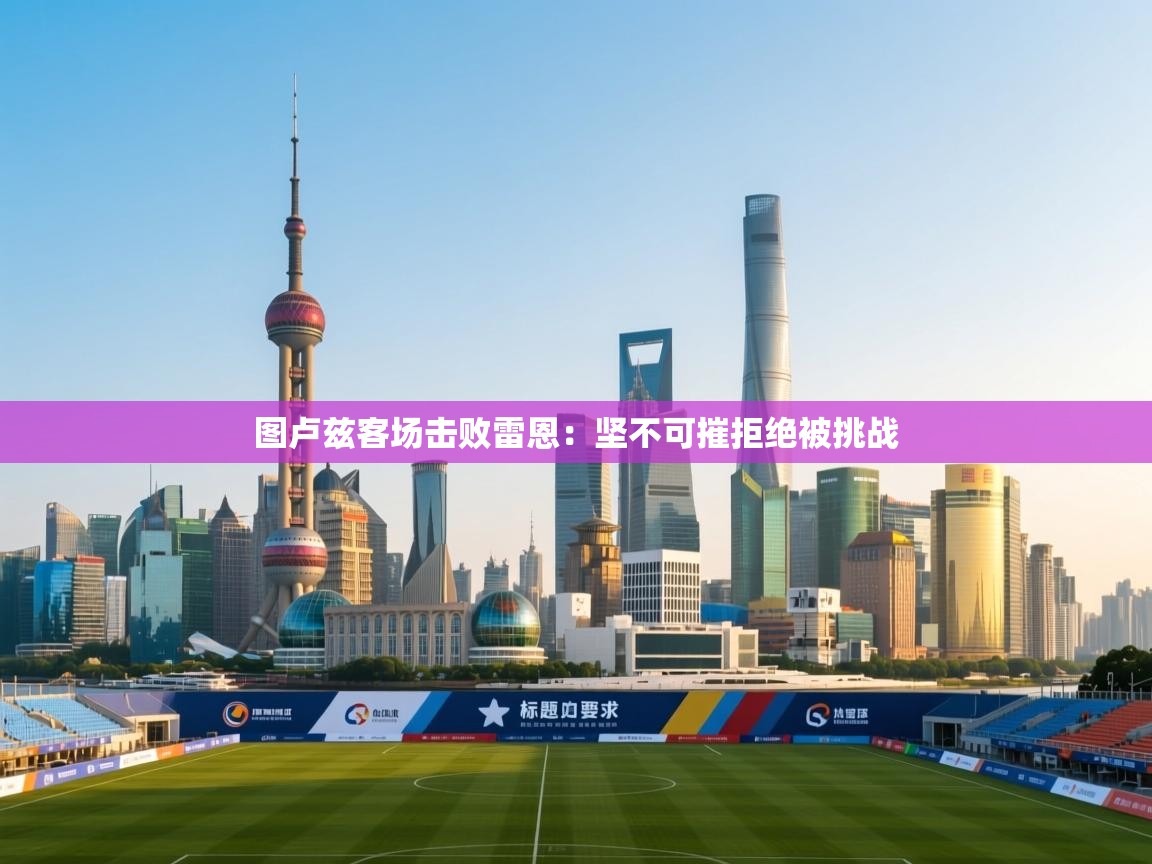 欢娱游戏平台-图卢兹客场击败雷恩：坚不可摧拒绝被挑战  第4张