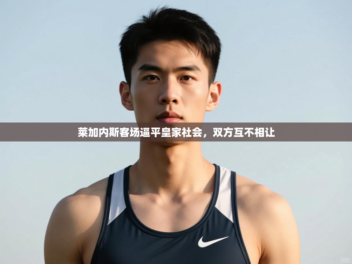 爱游戏体育娱乐-莱加内斯客场逼平皇家社会，双方互不相让  第1张