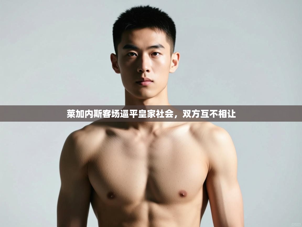 爱游戏体育娱乐-莱加内斯客场逼平皇家社会，双方互不相让  第3张