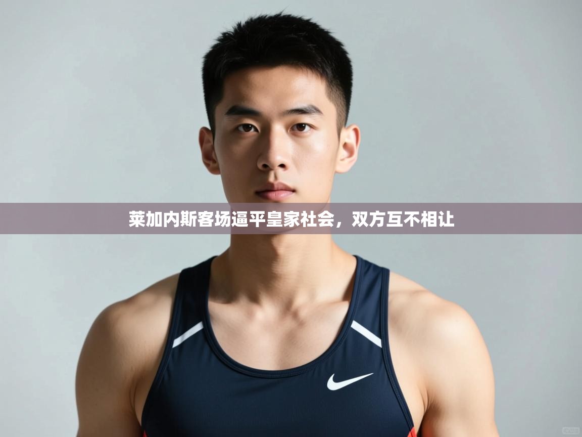 爱游戏体育娱乐-莱加内斯客场逼平皇家社会，双方互不相让  第2张