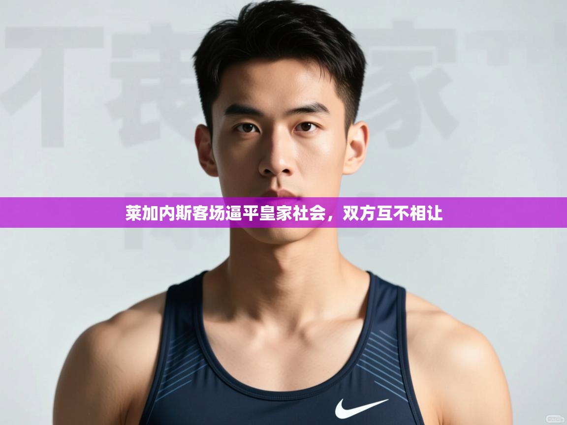 爱游戏体育娱乐-莱加内斯客场逼平皇家社会，双方互不相让  第4张