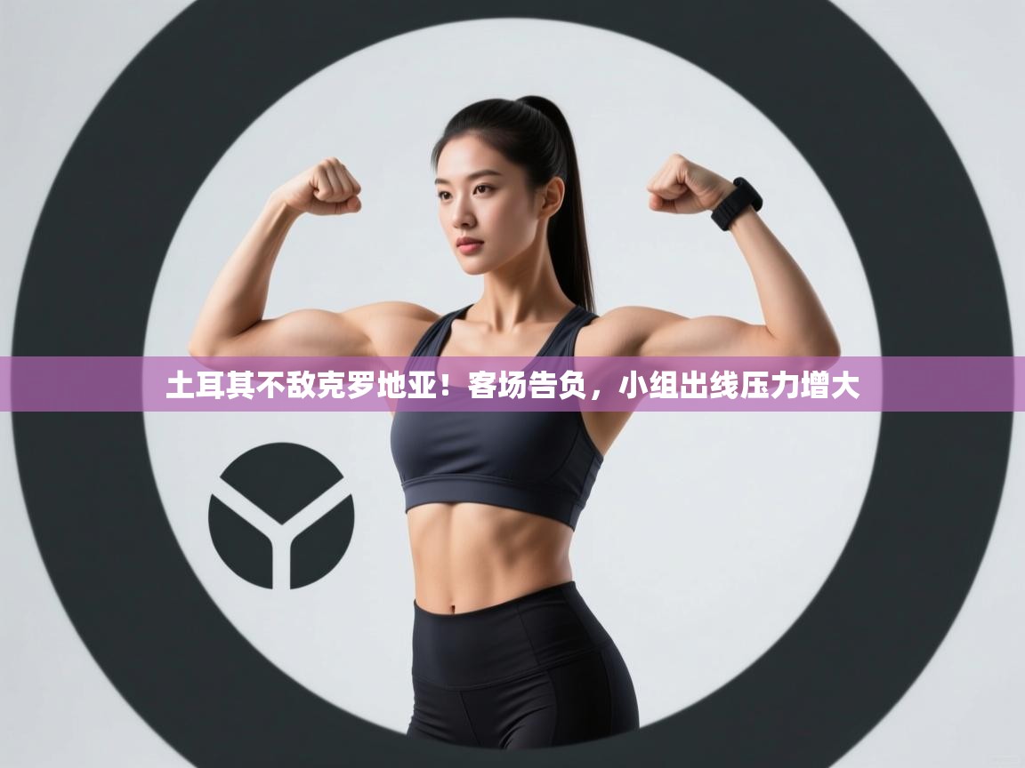 爱游戏体育娱乐赞助意甲-土耳其不敌克罗地亚！客场告负，小组出线压力增大  第3张