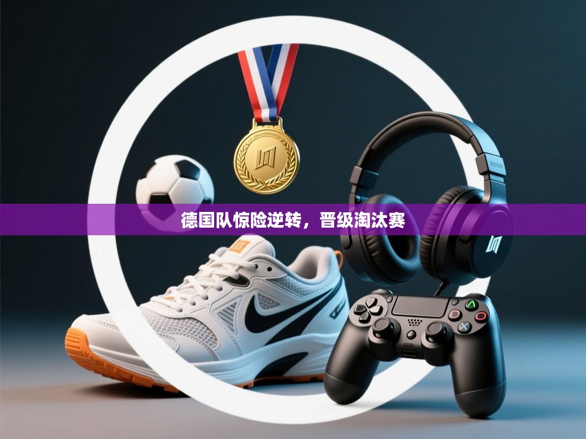 爱游戏体育官网-德国队惊险逆转，晋级淘汰赛  第4张