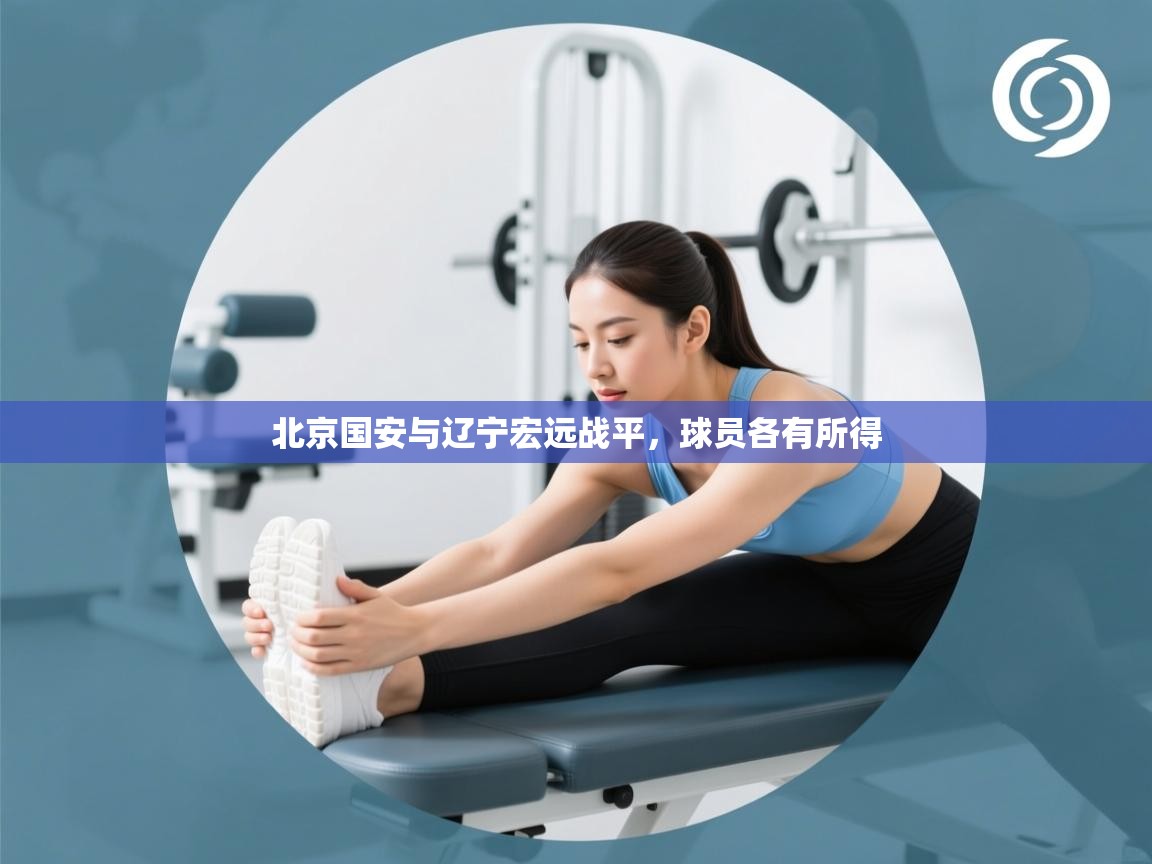 爱游戏体育下载-北京国安与辽宁宏远战平,球员各有所得 第4张