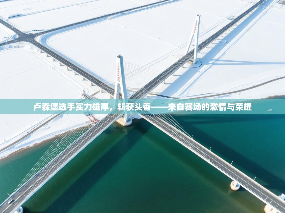 爱游戏体育娱乐马竞赞助商-卢森堡选手实力雄厚，斩获头香——来自赛场的激情与荣耀  第1张