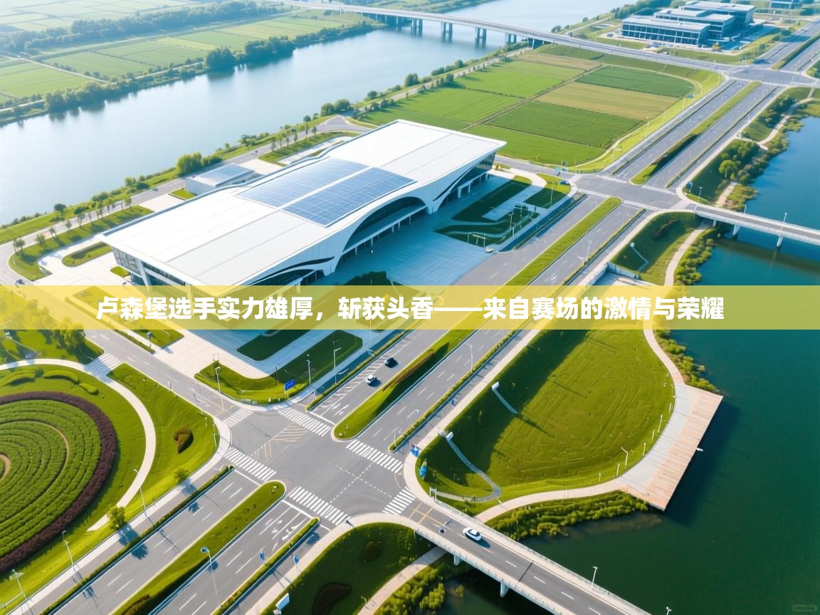 爱游戏体育娱乐马竞赞助商-卢森堡选手实力雄厚，斩获头香——来自赛场的激情与荣耀  第3张